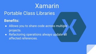Xamarin
Portable Class Libraries
Benefits:
● Allows you to share code across multiple
projects.
● Refactoring operations always update all
affected references.
 