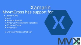 Xamarin
MvvmCross has support for:
● Xamarin.iOS
● Mac
● Xamarin.Android
● Windows Presentation Foundation
● Windows Phone
● Windows 8
● Universal Windows Platform
 