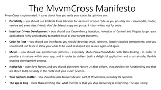 The MvvmCross ManifestoMvvmCross is opinionated. It cares about how you write your code. Its opinions are:
• Portability –...