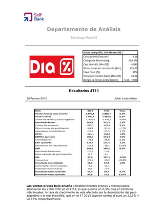 Departamento de Análisis
Estrategia Bursátil

Resultados 4T13
20-Febrero-2013

Julián Lirola Mateo

Las ventas brutas bajo enseña (establecimientos propios y franquiciados)
alcanzaron los 2.897 Mn€ en el 4T13, lo que supone un 0,3% más en términos
interanuales: la tasa de crecimiento se veía afectada por la depreciación del peso
argentino y el real brasileño, que en el 4T 2013 cayeron contra el euro un 32,5% y
un 16% respectivamente.

 
