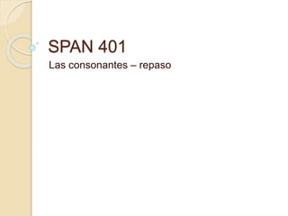 SPAN 401
Las consonantes – repaso
 