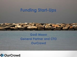 Funding Start-Ups 
Gadi Mazor 
General Partner and CTO 
OurCrowd 
 