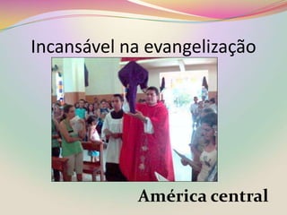 Incansável na evangelizaçãoAmérica central