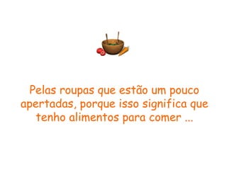 Pelas roupas que estão um pouco apertadas, porque isso significa que tenho alimentos para comer ... 