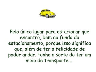 Pelo único lugar para estacionar que encontro, bem ao fundo do estacionamento, porque isso significa que, além de ter a felicidade de poder andar, tenho a sorte de ter um meio de transporte ... 