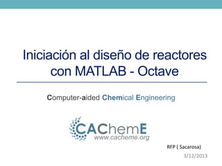 Iniciación al diseño de reactores 
con MATLAB - Octave 
Computer-aided Chemical Engineering 
www.cacheme.org 
RFP ( Sacarosa) 
3/12/2013 
 