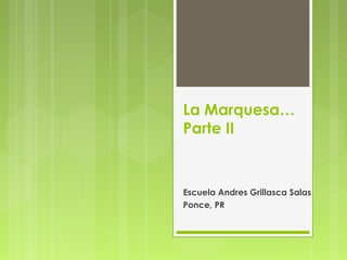 La Marquesa…
Parte II
Escuela Andres Grillasca Salas
Ponce, PR
 