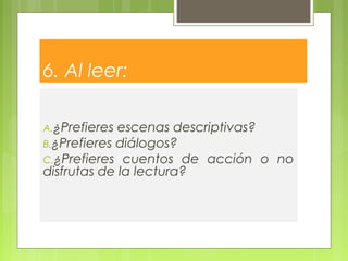 6. Al leer:
A.¿Prefieres escenas descriptivas?
B.¿Prefieres diálogos?
C.¿Prefieres cuentos de acción o no
disfrutas de la lectura?
 
