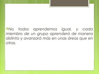 No todos aprendemos igual, y cada
miembro de un grupo aprenderá de manera
distinta y avanzará más en unas áreas que en
otras.
 