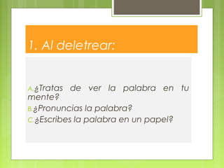 1. Al deletrear:
A.¿Tratas de ver la palabra en tu
mente?
B.¿Pronuncias la palabra?
C.¿Escribes la palabra en un papel?
 