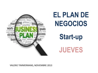 EL PLAN DE
NEGOCIOS

Start-up
JUEVES
VALERIE TIMMERMANS, NOVIEMBRE 2013

 