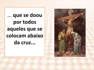 ... que se doou por todos aqueles que se colocam abaixo da cruz...