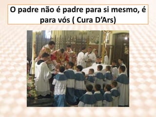 O padre não é padre para si mesmo, é para vós ( Cura D’Ars)