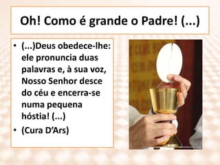 Oh! Como é grande o Padre! (...)(...)Deus obedece-lhe: ele pronuncia duas palavras e, à sua voz, Nosso Senhor desce do céu e encerra-se numa pequena hóstia! (...)(Cura D’Ars)