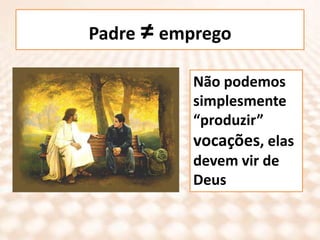 Padre ≠ empregoNão podemos simplesmente “produzir” vocações, elas devem vir de Deus