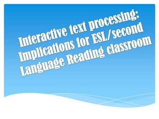 Interactive text processing: Implications for ESL/second  Language Reading classroom 