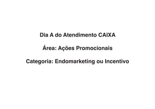 Dia A do Atendimento CAIXA
Área: Ações Promocionais
Categoria: Endomarketing ou Incentivo
 
