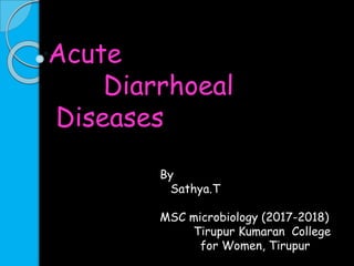 Acute
Diarrhoeal
Diseases
By
Sathya.T
MSC microbiology (2017-2018)
Tirupur Kumaran College
for Women, Tirupur
 
