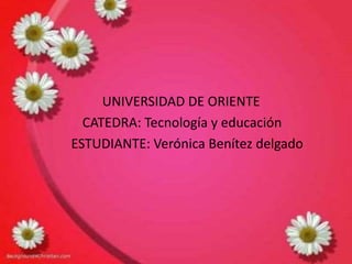 UNIVERSIDAD DE ORIENTE 
CATEDRA: Tecnología y educación 
ESTUDIANTE: Verónica Benítez delgado 
 