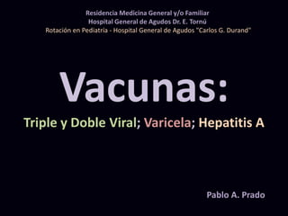 Vacunas:
Triple y Doble Viral; Varicela; Hepatitis A
Residencia Medicina General y/o Familiar
Hospital General de Agudos Dr. E. Tornú
Rotación en Pediatría - Hospital General de Agudos "Carlos G. Durand"
Pablo A. Prado
 