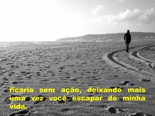 ficaria sem ação, deixando mais
uma vez você escapar de minha
vida.
 