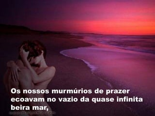 Os nossos murmúrios de prazer
ecoavam no vazio da quase infinita
beira mar,
 