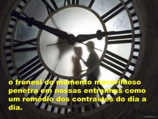 o frenesi do momento maravilhoso
penetra em nossas entranhas como
um remédio dos contrastes do dia a
dia.
 