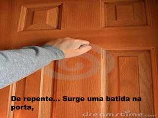 De repente... Surge uma batida na
porta,
 