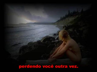 perdendo você outra vez.
 