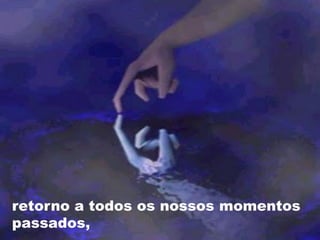 retorno a todos os nossos momentos
passados,
 