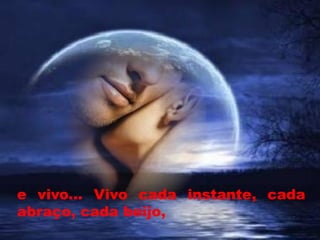 e vivo... Vivo cada instante, cada
abraço, cada beijo,
 