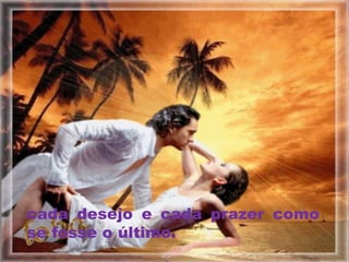cada desejo e cada prazer como
se fosse o último.
 