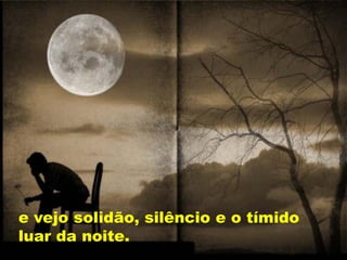 e vejo solidão, silêncio e o tímido
luar da noite.
 