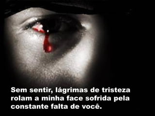Sem sentir, lágrimas de tristeza
rolam a minha face sofrida pela
constante falta de você.
 