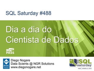 SQL Saturday #488
Dia a dia do
Cientista de Dados
Diego Nogare
Data Scients @ NGR Solutions
www.diegonogare.net
 
