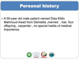  A 55-year old male patient named Diaa Eldin
Mahmoud Awad from Damietta ,married , has four
offspring , carpenter , no special habits of medical
importance.
Personal history
 