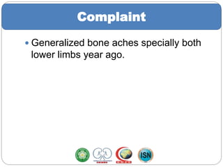 Complaint
 Generalized bone aches specially both
lower limbs year ago.
 