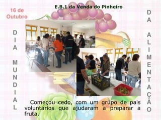 E.B.1 da Venda do Pinheiro
Começou cedo, com um grupo de pais
voluntários que ajudaram a preparar a
fruta.
 