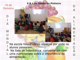 E.B.1 da Venda do Pinheiro
Na escola houve vários espaços por onde os
alunos passaram.
Na Sala de Informática conversaram com
uma nutricionista sobre a importância da
alimentação.
 