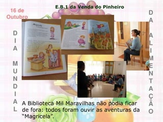 E.B.1 da Venda do Pinheiro
A Biblioteca Mil Maravilhas não podia ficar
de fora: todos foram ouvir as aventuras da
“Magricela”.
 