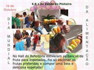 E.B.1 da Venda do Pinheiro
No Hall do Refeitório estiveram as bancas de
fruta para espetadas. Foi só escolher as
frutas preferidas e compor uma bela e
deliciosa espetada!
 