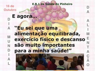 E.B.1 da Venda do Pinheiro
“Eu sei que uma
alimentação equilibrada,
exercício físico e descanso
são muito importantes
para a minha saúde!”
E agora…
 