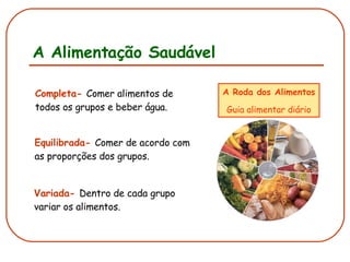 A Alimentação Saudável Completa-   Comer alimentos de todos os grupos e beber água. Equilibrada-   Comer de acordo com as proporções dos grupos. Variada-   Dentro de cada grupo variar os alimentos. A Roda dos Alimentos Guia alimentar diário 