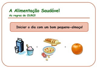 A Alimentação Saudável As regras de OURO! Iniciar o dia com um bom pequeno-almoço! + + 