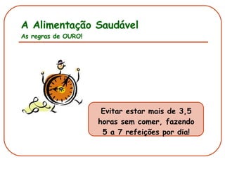 A Alimentação Saudável As regras de OURO! Evitar estar mais de 3,5 horas sem comer, fazendo 5 a 7 refeições por dia! 