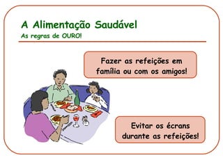 A Alimentação Saudável As regras de OURO! Fazer as refeições em família ou com os amigos! Evitar os écrans durante as refeições! 
