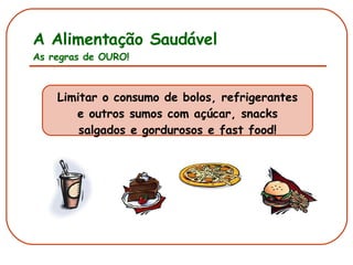 A Alimentação Saudável As regras de OURO! Limitar o consumo de bolos, refrigerantes e outros sumos com açúcar, snacks salgados e gordurosos e fast food! 