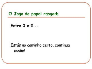 O Jogo do papel rasgado Entre 0 e 2... Estás no caminho certo, continua assim! 