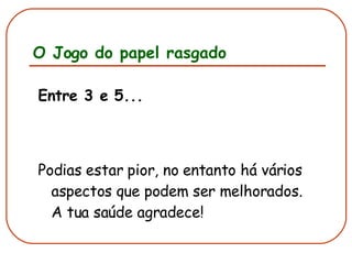O Jogo do papel rasgado Entre 3 e 5... Podias estar pior, no entanto há vários aspectos que podem ser melhorados. A tua saúde agradece! 