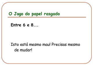O Jogo do papel rasgado Entre 6 e 8... Isto está mesmo mau! Precisas mesmo de mudar! 